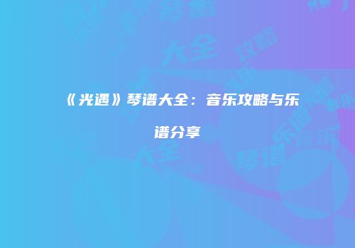 《光遇》琴谱大全：音乐攻略与乐谱分享