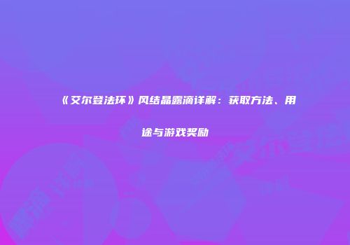 《艾尔登法环》风结晶露滴详解：获取方法、用途与游戏奖励