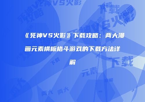 《死神VS火影》下载攻略：两大漫画元素横板格斗游戏的下载方法详解