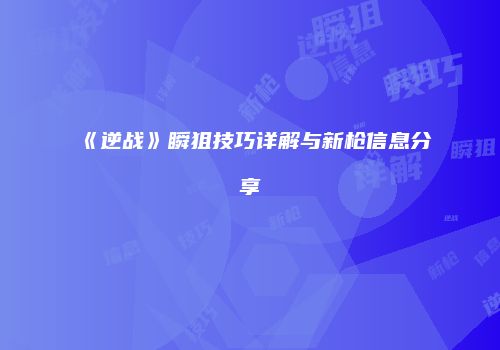 《逆战》瞬狙技巧详解与新枪信息分享
