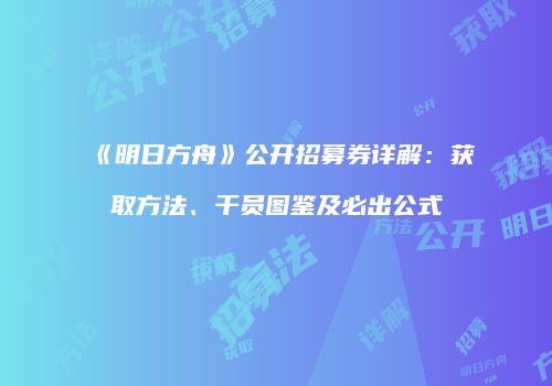 《明日方舟》公开招募券详解：获取方法、干员图鉴及必出公式