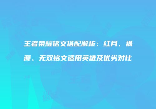 王者荣耀铭文搭配解析：红月、祸源、无双铭文适用英雄及优劣对比