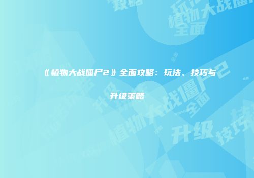 《植物大战僵尸2》全面攻略：玩法、技巧与升级策略