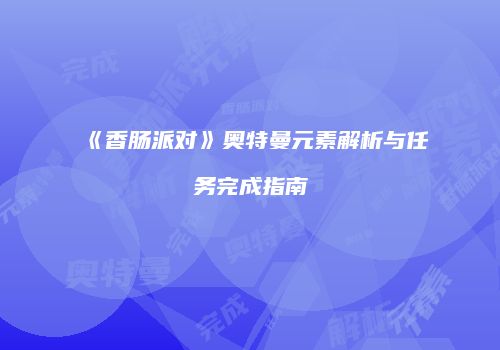 《香肠派对》奥特曼元素解析与任务完成指南