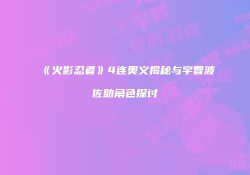 《火影忍者》4连奥义揭秘与宇智波佐助角色探讨