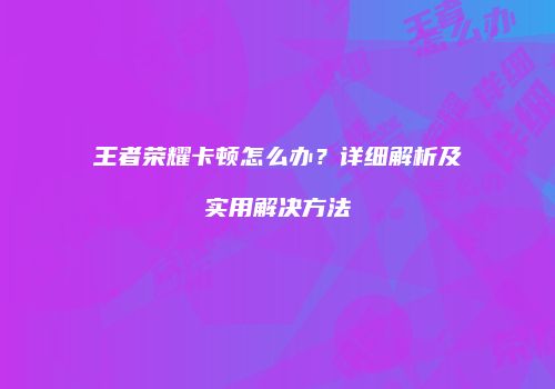 王者荣耀卡顿怎么办？详细解析及实用解决方法