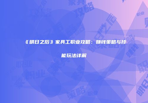 《明日之后》家具工职业攻略：赚钱策略与技能玩法详解