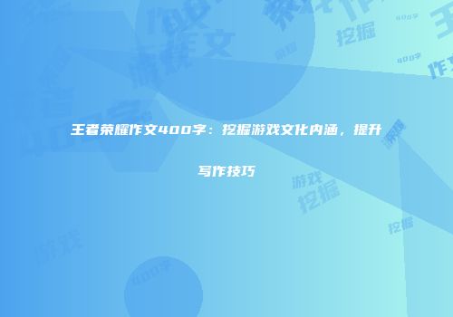 王者荣耀作文400字：挖掘游戏文化内涵，提升写作技巧
