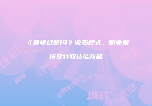 《最终幻想14》收费模式、职业解析及特职技能攻略