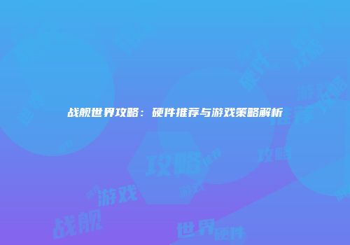 战舰世界攻略：硬件推荐与游戏策略解析