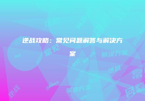 逆战攻略：常见问题解答与解决方案