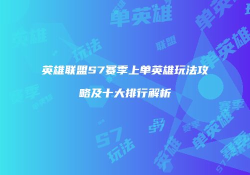 英雄联盟S7赛季上单英雄玩法攻略及十大排行解析