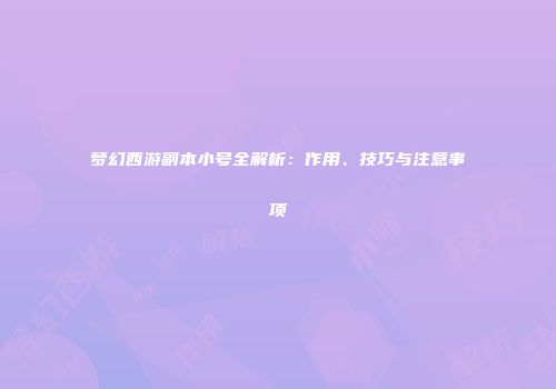 梦幻西游副本小号全解析：作用、技巧与注意事项