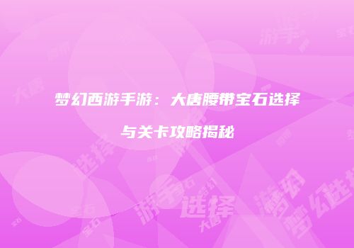 梦幻西游手游：大唐腰带宝石选择与关卡攻略揭秘