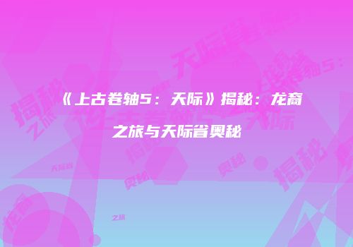 《上古卷轴5：天际》揭秘：龙裔之旅与天际省奥秘