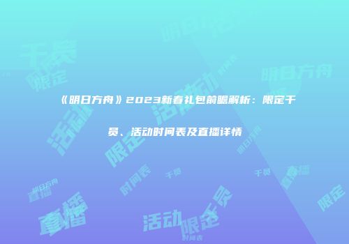 《明日方舟》2023新春礼包前瞻解析：限定干员、活动时间表及直播详情