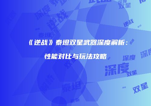 《逆战》泰坦双星武器深度解析：性能对比与玩法攻略