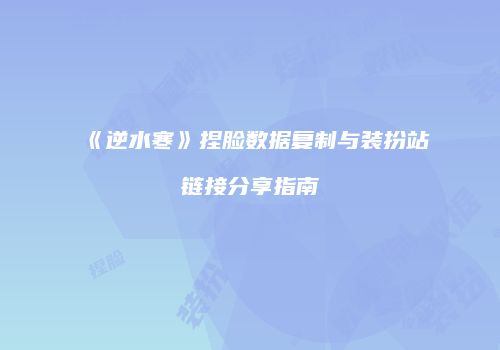 《逆水寒》捏脸数据复制与装扮站链接分享指南