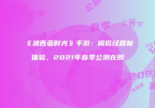 《波西亚时光》手游：模拟经营新体验，2021年春季公测在即