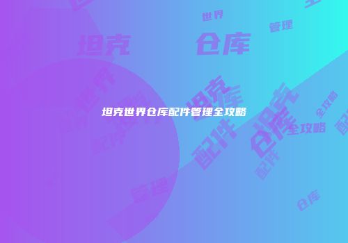 坦克世界仓库配件管理全攻略