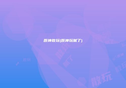 原神散玩(原神玩腻了)