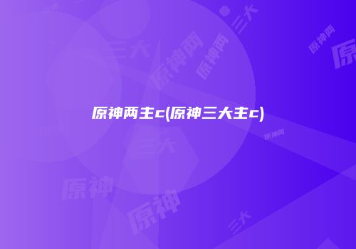 原神两主c(原神三大主c)