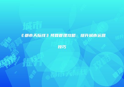 《都市天际线》预算管理攻略：提升城市运营技巧