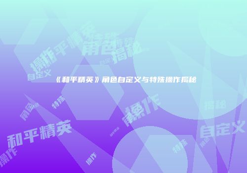 《和平精英》角色自定义与特殊操作揭秘