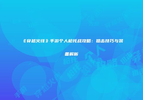 《穿越火线》手游个人枪托战攻略：狙击技巧与装备解析