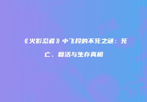 《火影忍者》中飞段的不死之谜：死亡、复活与生存真相