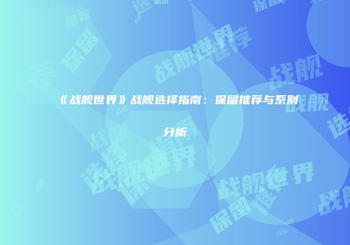 《战舰世界》战舰选择指南：保留推荐与系别分析