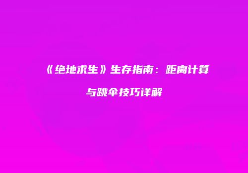 《绝地求生》生存指南：距离计算与跳伞技巧详解