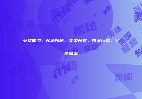 英雄联盟：起源揭秘：美国开发，腾讯运营，全球风靡