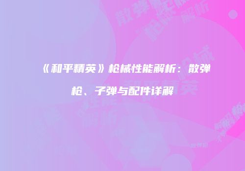 《和平精英》枪械性能解析：散弹枪、子弹与配件详解