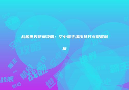 战舰世界航母攻略：空中霸主操作技巧与配置解析