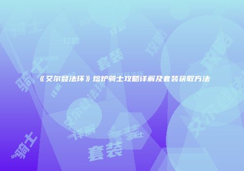 《艾尔登法环》熔炉骑士攻略详解及套装获取方法