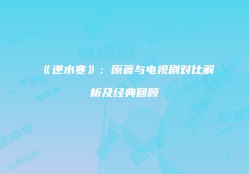 《逆水寒》：原著与电视剧对比解析及经典回顾