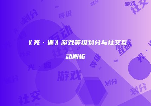 《光·遇》游戏等级划分与社交互动解析
