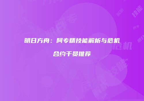 明日方舟：阿专精技能解析与危机合约干员推荐