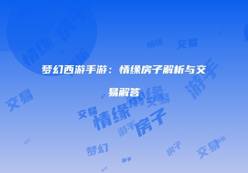 梦幻西游手游：情缘房子解析与交易解答