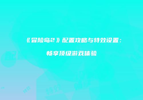 《冒险岛2》配置攻略与特效设置：畅享顶级游戏体验