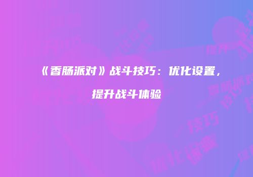 《香肠派对》战斗技巧：优化设置，提升战斗体验