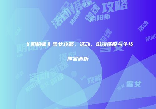 《阴阳师》雪女攻略：活动、御魂搭配与斗技阵容解析
