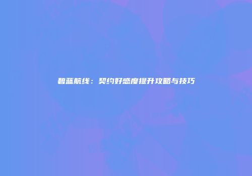碧蓝航线：契约好感度提升攻略与技巧