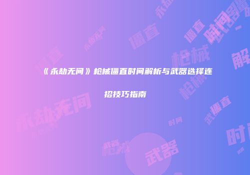 《永劫无间》枪械僵直时间解析与武器选择连招技巧指南