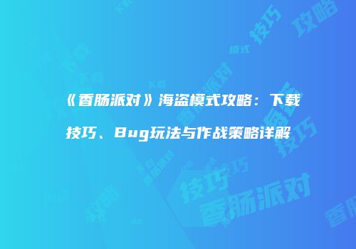 《香肠派对》海盗模式攻略：下载技巧、Bug玩法与作战策略详解