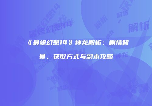 《最终幻想14》神龙解析：剧情背景、获取方式与副本攻略