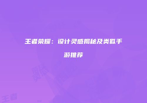 王者荣耀：设计灵感揭秘及类似手游推荐