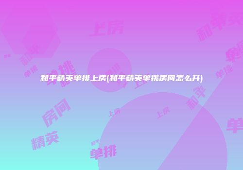 和平精英单排上房(和平精英单挑房间怎么开)