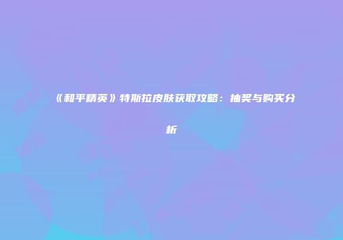 《和平精英》特斯拉皮肤获取攻略：抽奖与购买分析